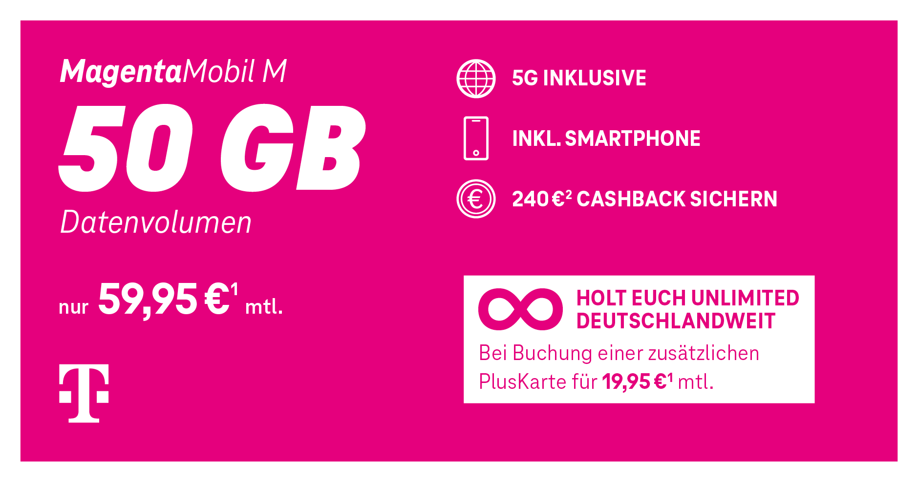 Werbeanzeige für MagentaMobil M Tarif: 50 GB Datenvolumen, 5G inklusive, inklusive Smartphone, 240 Euro Cashback sichern. Preis: 59,95 Euro monatlich. Hinweis: Unlimited deutschlandweit bei Buchung einer zusätzlichen PlusKarte für 19,95 Euro monatlich.