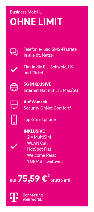 Werbeanzeige für den Mobilfunktarif ‚Business Mobil L OHNE LIMIT‘ der Telekom. Enthalten sind: Telefon- und SMS-Flatrate in alle deutschen Netze, Flatrate ins EU-Ausland, die Schweiz, UK und Türkei, unbegrenztes Internet mit LTE Max/5G, optional Security OnNet Comfort, ein Smartphone, zwei MultiSIM-Karten, WLAN Call, HotSpot Flat sowie ein Welcome Pass mit 1 GB für 48 Stunden weltweit. Preis: 89,95 Euro netto monatlich. Unten ist das Telekom-Logo mit dem Slogan ‚Connecting your world.